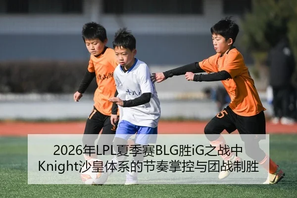 2026年LPL夏季赛BLG胜iG之战中Knight沙皇体系的节奏掌控与团战制胜