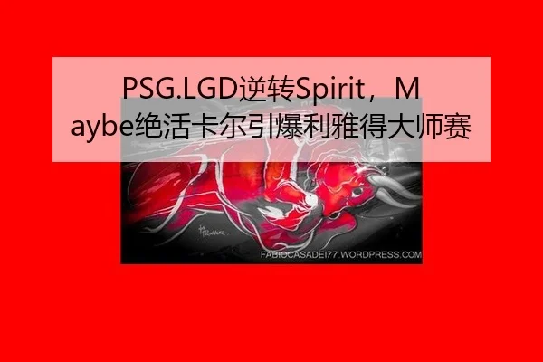 PSG.LGD逆转Spirit，Maybe绝活卡尔引爆利雅得大师赛