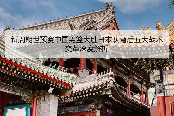 新周期世预赛中国男篮大胜日本队背后五大战术变革深度解析